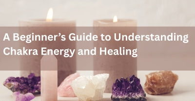 A Beginner’s Guide to Understanding Chakra Energy and Healing